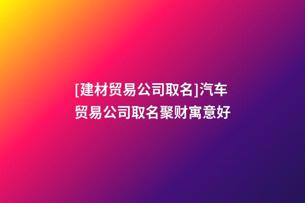 [建材贸易公司取名]汽车贸易公司取名聚财寓意好-第1张-公司起名-玄机派